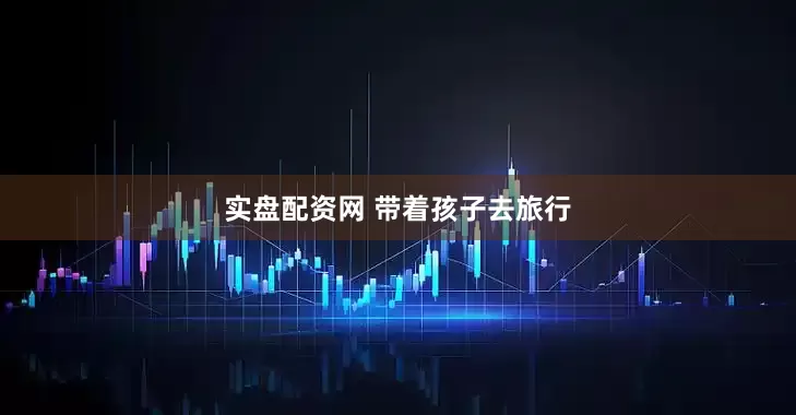 实盘配资网 带着孩子去旅行