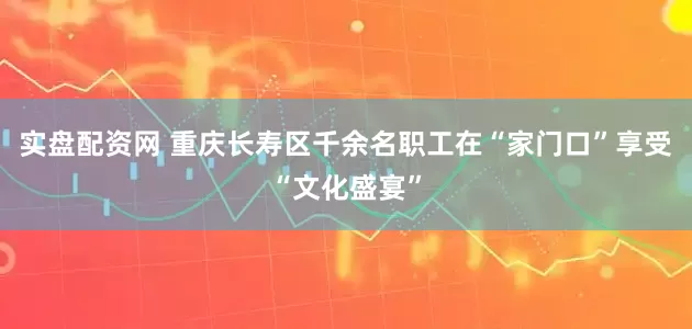 实盘配资网 重庆长寿区千余名职工在“家门口”享受“文化盛宴”
