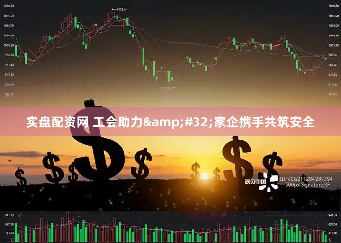 实盘配资网 工会助力&#32;家企携手共筑安全