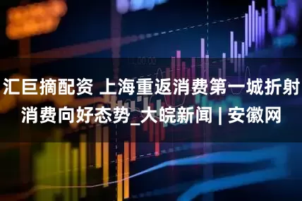 汇巨摘配资 上海重返消费第一城折射消费向好态势_大皖新闻 | 安徽网