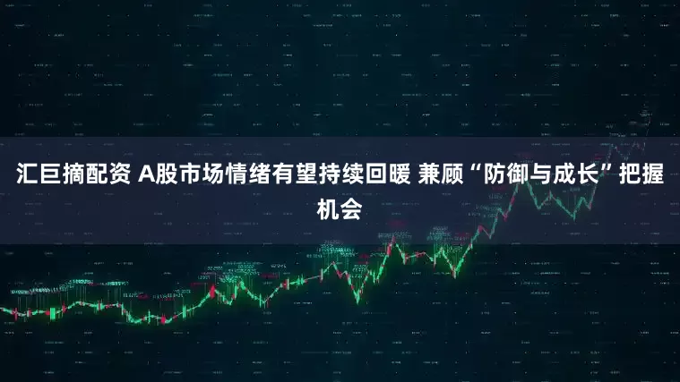 汇巨摘配资 A股市场情绪有望持续回暖 兼顾“防御与成长”把握机会