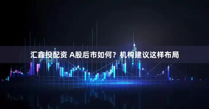 汇鑫投配资 A股后市如何？机构建议这样布局