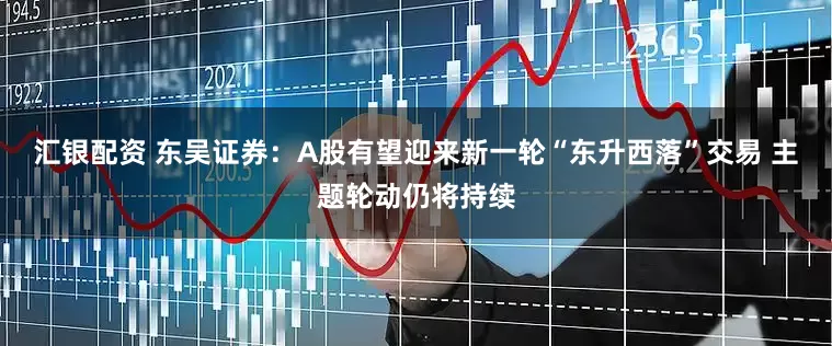汇银配资 东吴证券：A股有望迎来新一轮“东升西落”交易 主题轮动仍将持续
