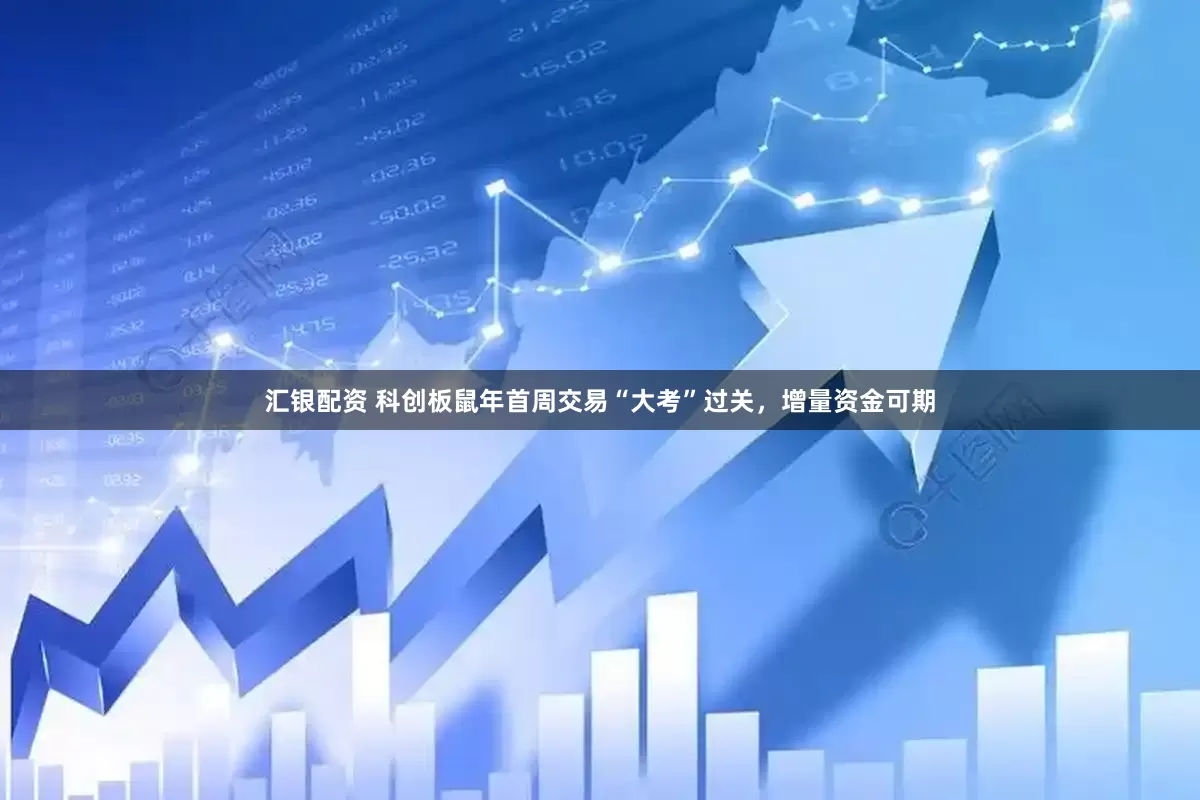 汇银配资 科创板鼠年首周交易“大考”过关，增量资金可期