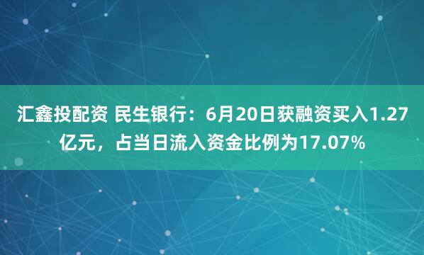 汇鑫投配资 民生银行：6月20日获融资买入1.27亿元，占当日流入资金比例为17.07%