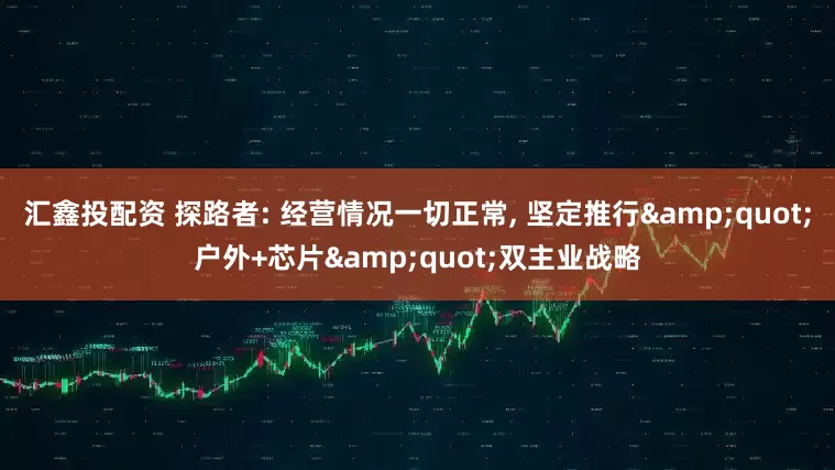汇鑫投配资 探路者: 经营情况一切正常, 坚定推行&quot;户外+芯片&quot;双主业战略