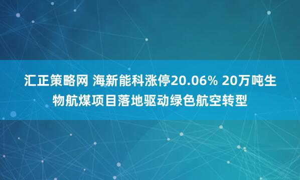 汇正策略网 海新能科涨停20.06% 20万吨生物航煤项目落地驱动绿色航空转型