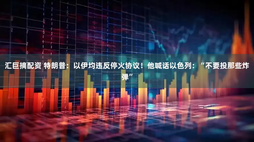 汇巨摘配资 特朗普：以伊均违反停火协议！他喊话以色列：“不要投那些炸弹”