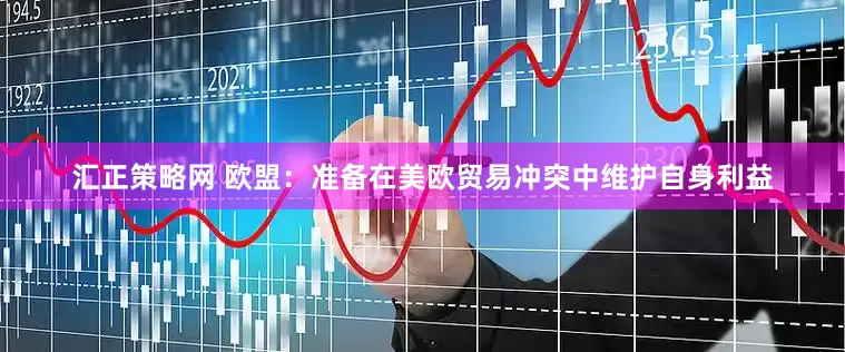 汇正策略网 欧盟：准备在美欧贸易冲突中维护自身利益