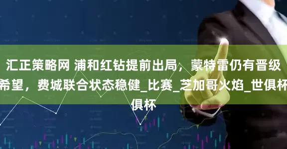 汇正策略网 浦和红钻提前出局，蒙特雷仍有晋级希望，费城联合状态稳健_比赛_芝加哥火焰_世俱杯