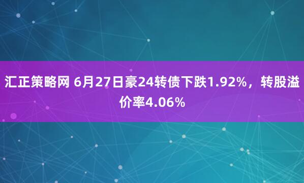 汇正策略网 6月27日豪24转债下跌1.92%，转股溢价率4.06%