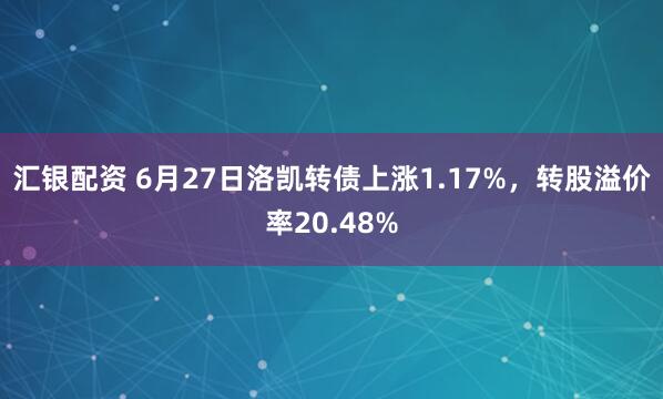 汇银配资 6月27日洛凯转债上涨1.17%，转股溢价率20.48%