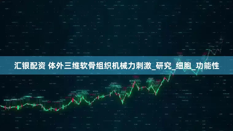 汇银配资 体外三维软骨组织机械力刺激_研究_细胞_功能性