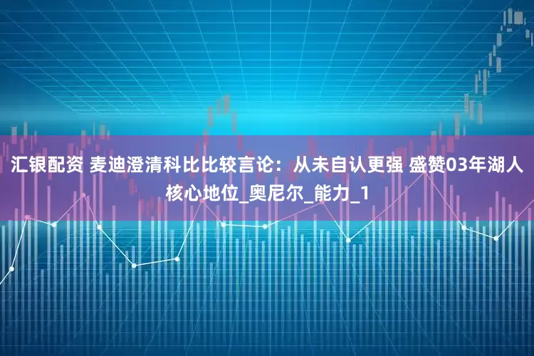汇银配资 麦迪澄清科比比较言论：从未自认更强 盛赞03年湖人核心地位_奥尼尔_能力_1