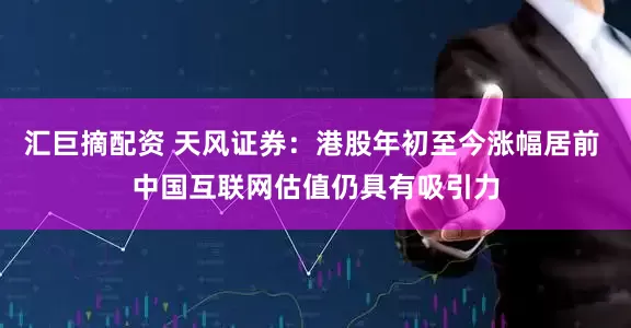 汇巨摘配资 天风证券：港股年初至今涨幅居前 中国互联网估值仍具有吸引力