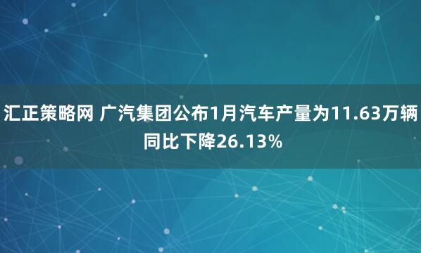 汇正策略网 广汽集团公布1月汽车产量为11.63万辆 同比下降26.13%