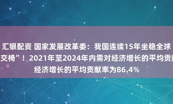 汇银配资 国家发展改革委：我国连续15年坐稳全球制造业“头把交椅”！2021年至2024年内需对经济增长的平均贡献率为86.4%