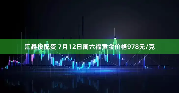 汇鑫投配资 7月12日周六福黄金价格978元/克