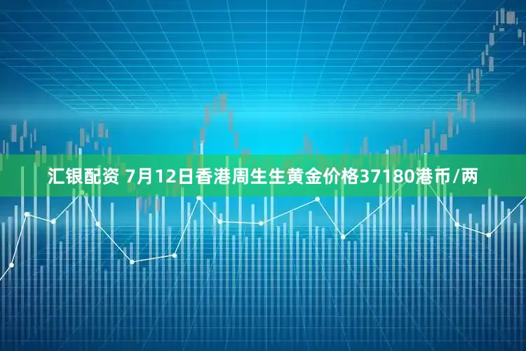 汇银配资 7月12日香港周生生黄金价格37180港币/两