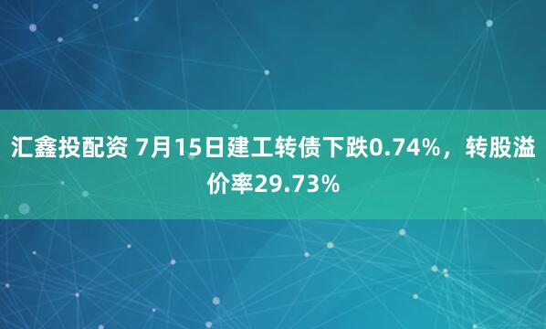 汇鑫投配资 7月15日建工转债下跌0.74%，转股溢价率29.73%