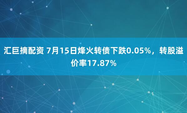 汇巨摘配资 7月15日烽火转债下跌0.05%，转股溢价率17.87%