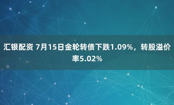 汇银配资 7月15日金轮转债下跌1.09%，转股溢价率5.02%