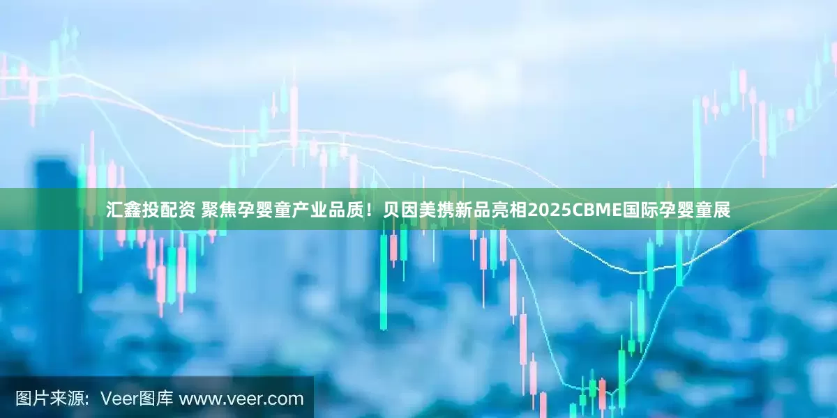 汇鑫投配资 聚焦孕婴童产业品质！贝因美携新品亮相2025CBME国际孕婴童展