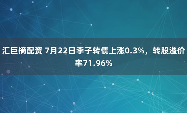 汇巨摘配资 7月22日李子转债上涨0.3%，转股溢价率71.96%