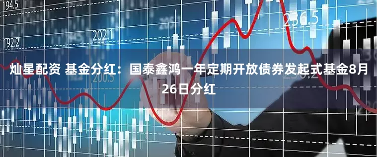 灿星配资 基金分红：国泰鑫鸿一年定期开放债券发起式基金8月26日分红