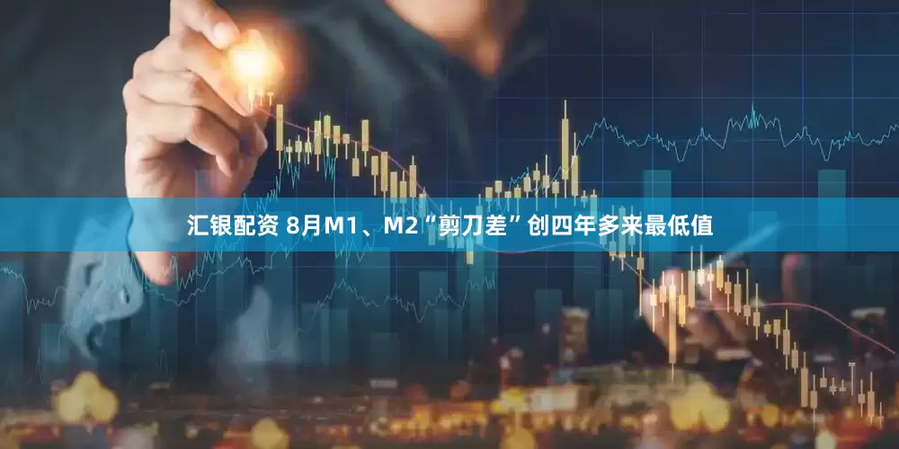 汇银配资 8月M1、M2“剪刀差”创四年多来最低值