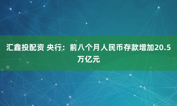 汇鑫投配资 央行：前八个月人民币存款增加20.5万亿元