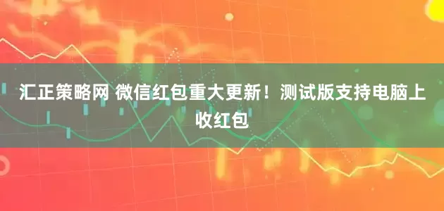 汇正策略网 微信红包重大更新！测试版支持电脑上收红包