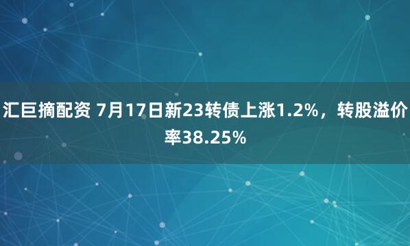 汇巨摘配资 7月17日新23转债上涨1.2%,转股溢价率38.25%