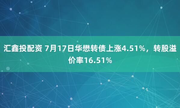 汇鑫投配资 7月17日华懋转债上涨4.51%，转股溢价率16.51%