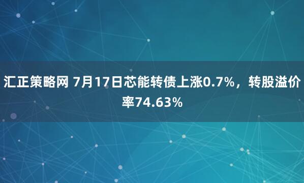 汇正策略网 7月17日芯能转债上涨0.7%，转股溢价率74.63%