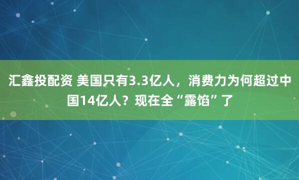 汇鑫投配资 美国只有3.3亿人，消费力为何超过中国14亿人？现在全“露馅”了